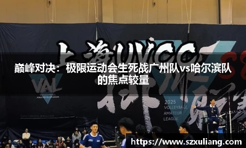 巅峰对决：极限运动会生死战广州队vs哈尔滨队的焦点较量