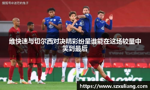 维快速与切尔西对决精彩纷呈谁能在这场较量中笑到最后